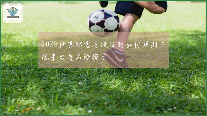 2026世界杯官方投注时如何辨别正规平台与风险提示