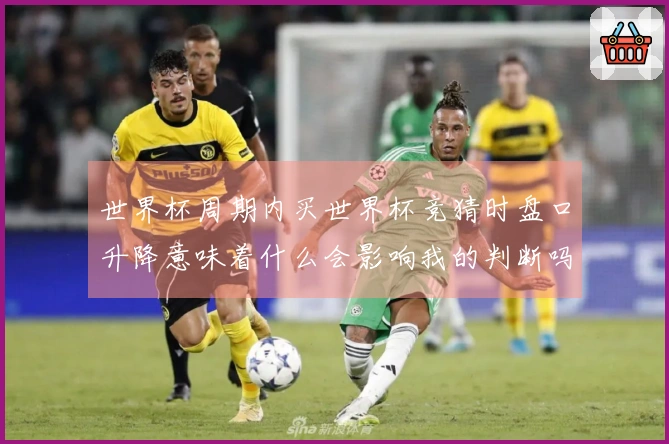 世界杯周期内买世界杯竞猜时盘口升降意味着什么会影响我的判断吗