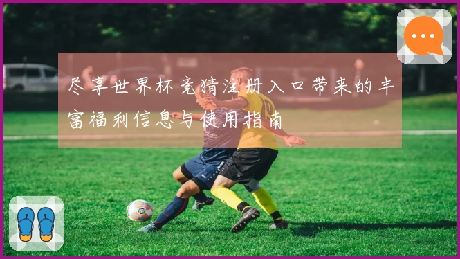 尽享世界杯竞猜注册入口带来的丰富福利信息与使用指南