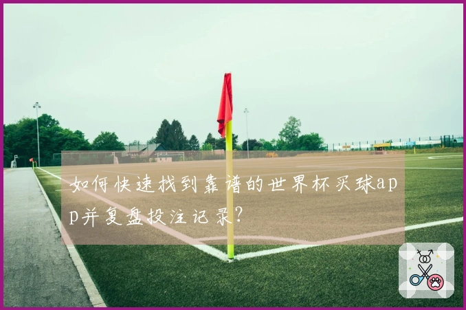 如何快速找到靠谱的世界杯买球app并复盘投注记录?