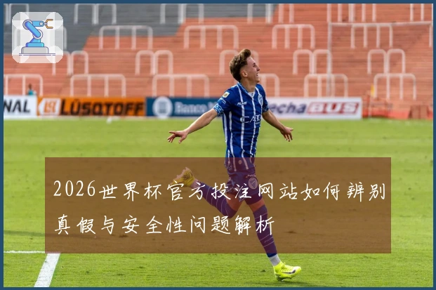 2026世界杯官方投注网站如何辨别真假与安全性问题解析