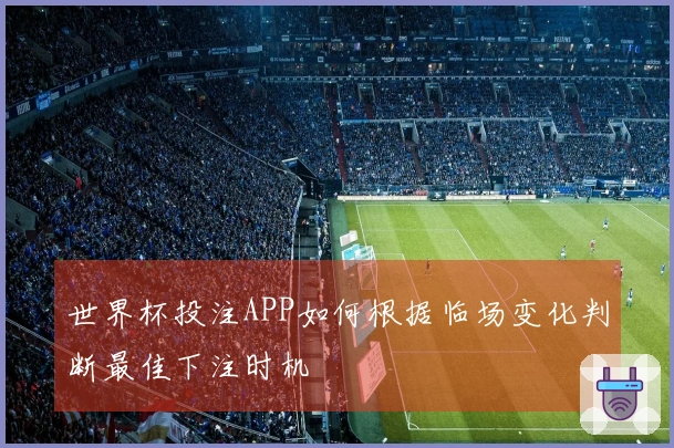 世界杯投注APP如何根据临场变化判断最佳下注时机