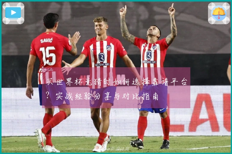 买世界杯竞猜时如何选择靠谱平台？实战经验分享与对比指南