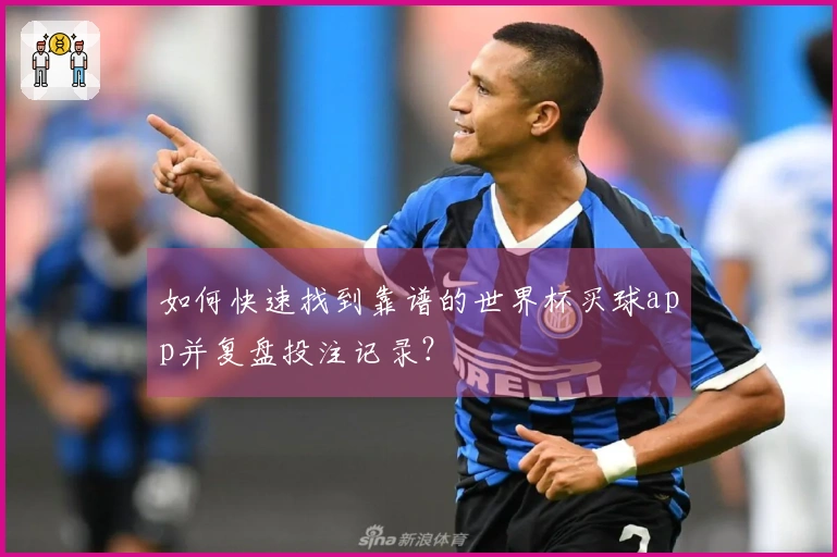 如何快速找到靠谱的世界杯买球app并复盘投注记录？