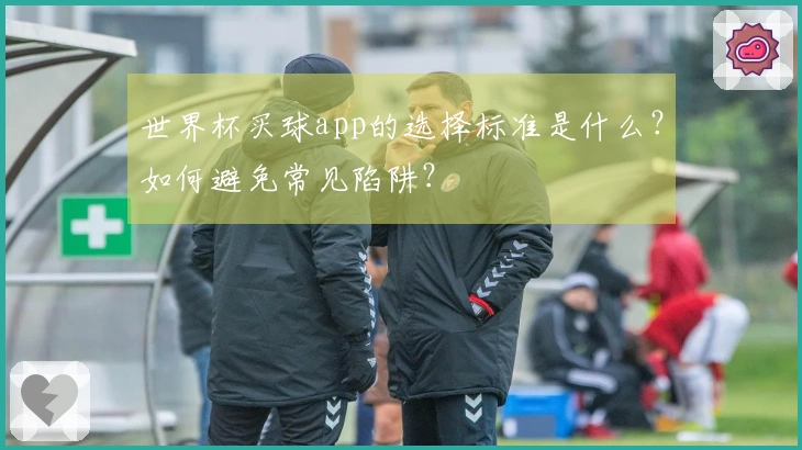 世界杯买球app的选择标准是什么？如何避免常见陷阱？