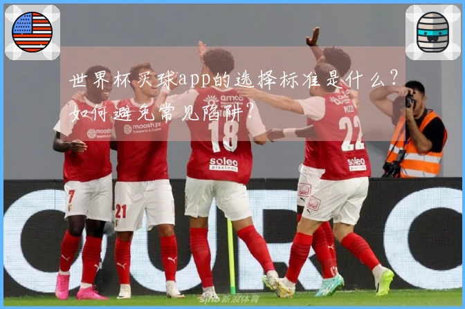 世界杯买球app的选择标准是什么？如何避免常见陷阱？