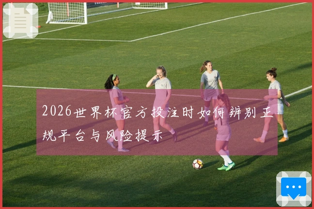 2026世界杯官方投注时如何辨别正规平台与风险提示