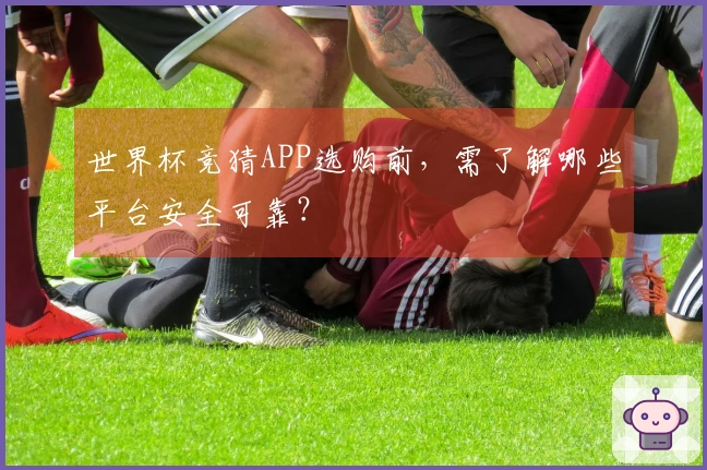 世界杯竞猜APP选购前，需了解哪些平台安全可靠？