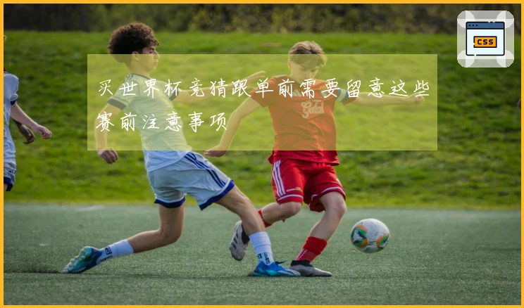 买世界杯竞猜跟单前需要留意这些赛前注意事项