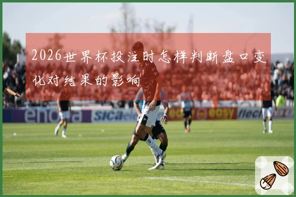 2026世界杯投注时怎样判断盘口变化对结果的影响