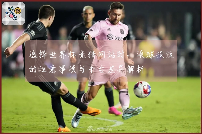 选择世界杯竞猜网站时，滚球投注的注意事项与平台差异解析