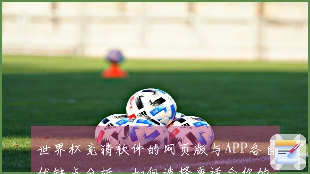 世界杯竞猜软件的网页版与APP各自优缺点分析，如何选择更适合你的下注方式？