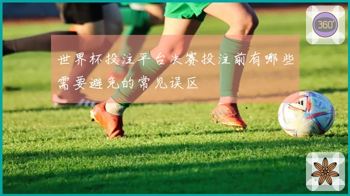 世界杯投注平台决赛投注前有哪些需要避免的常见误区