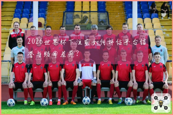 2026世界杯下注前如何评估平台信誉与赔率差异？