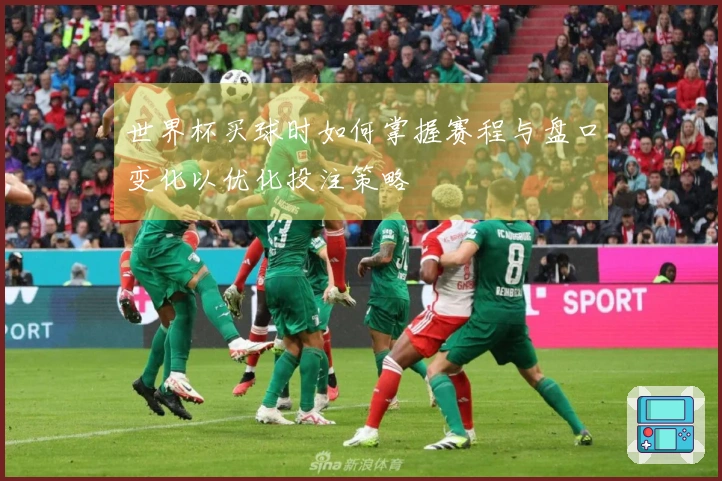 世界杯买球时如何掌握赛程与盘口变化以优化投注策略