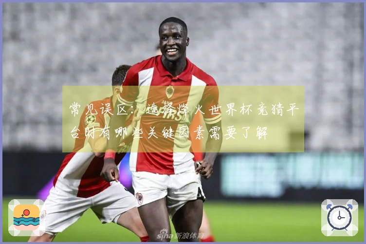 常见误区：选择烽火世界杯竞猜平台时有哪些关键因素需要了解
