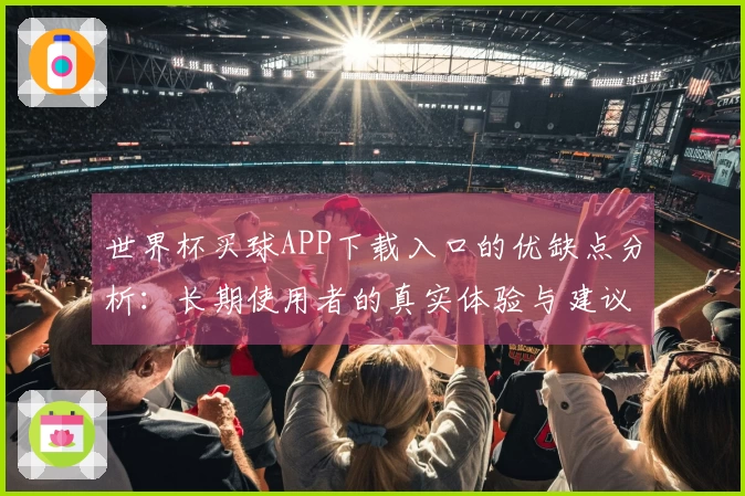 世界杯买球APP下载入口的优缺点分析：长期使用者的真实体验与建议