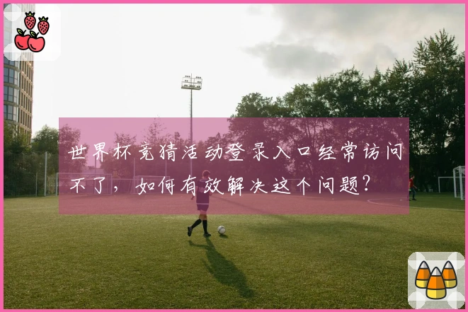 世界杯竞猜活动登录入口经常访问不了，如何有效解决这个问题？
