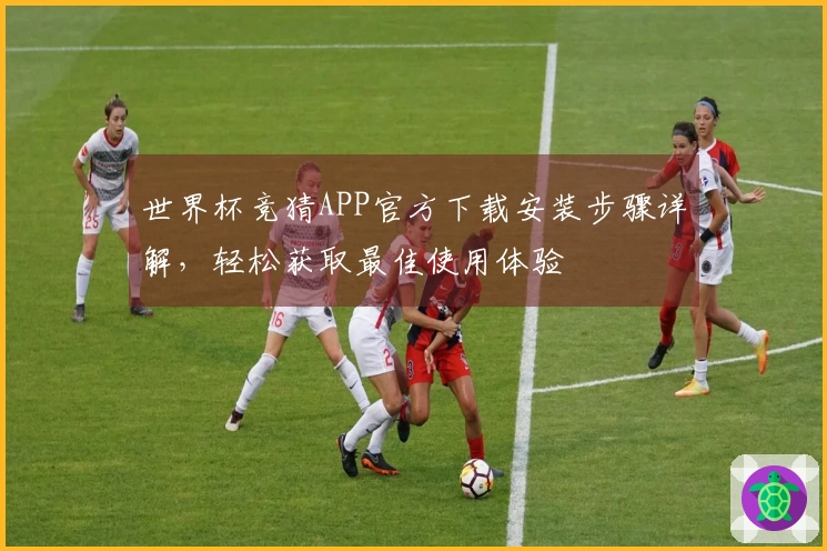 世界杯竞猜APP官方下载安装步骤详解，轻松获取最佳使用体验