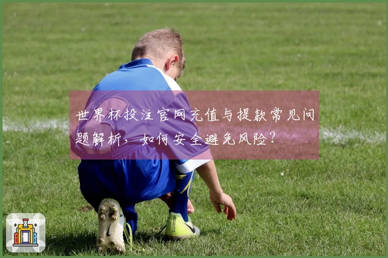 世界杯投注官网充值与提款常见问题解析，如何安全避免风险？