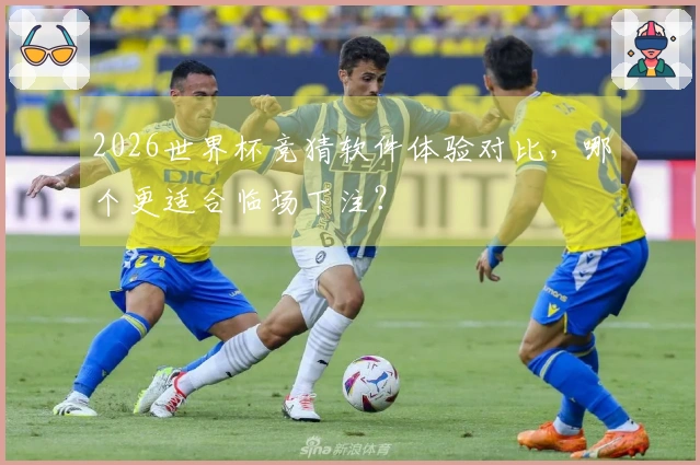 2026世界杯竞猜软件体验对比，哪个更适合临场下注？
