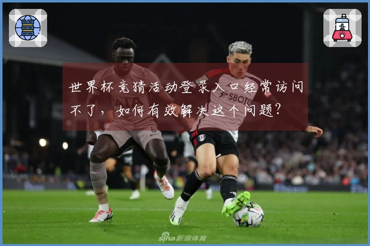 世界杯竞猜活动登录入口经常访问不了，如何有效解决这个问题？