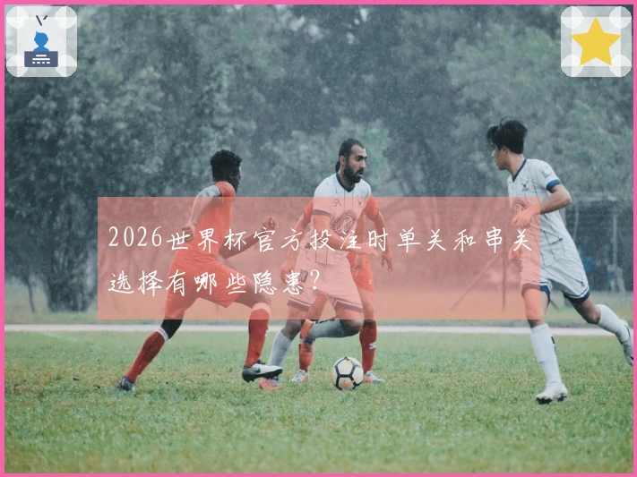 2026世界杯官方投注时单关和串关选择有哪些隐患?