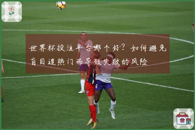 世界杯投注平台哪个好?如何避免盲目追热门而导致失败的风险