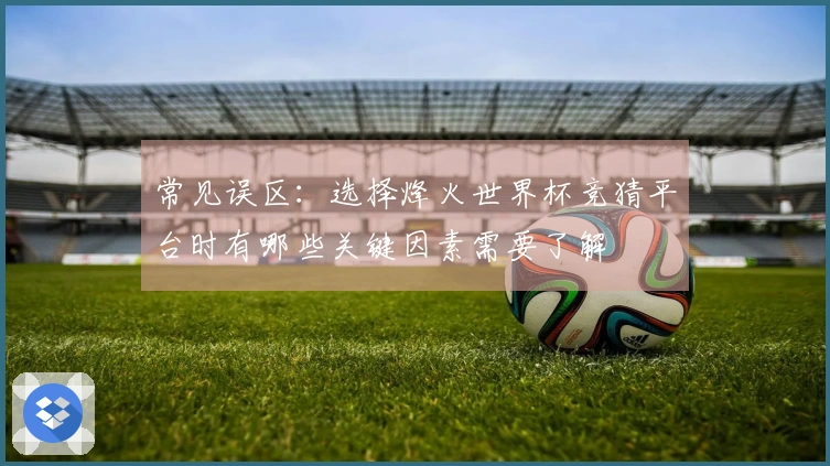 常见误区：选择烽火世界杯竞猜平台时有哪些关键因素需要了解