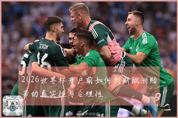 2026世界杯开户前如何判断欧洲赔率的真实性与合理性