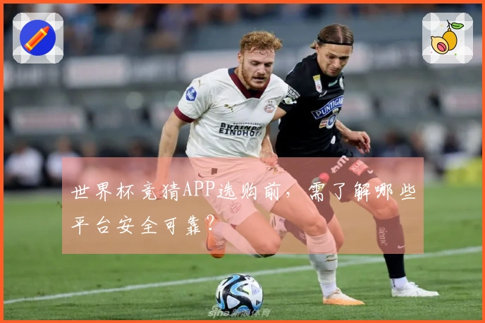 世界杯竞猜APP选购前，需了解哪些平台安全可靠？