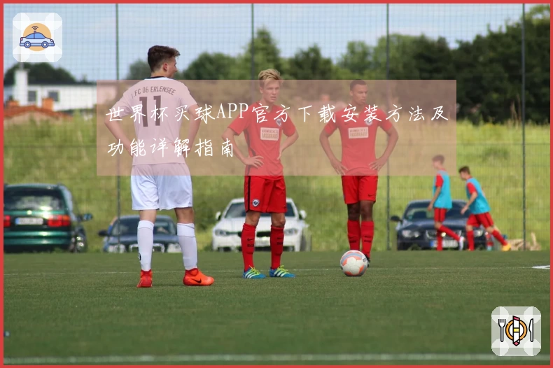 世界杯买球APP官方下载安装方法及功能详解指南
