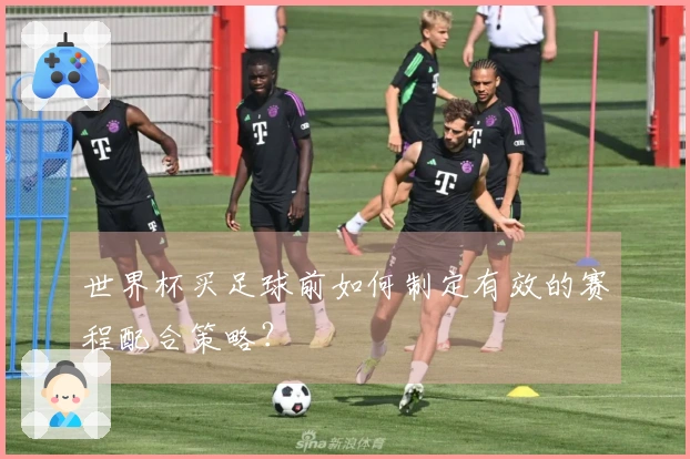 世界杯买足球前如何制定有效的赛程配合策略？