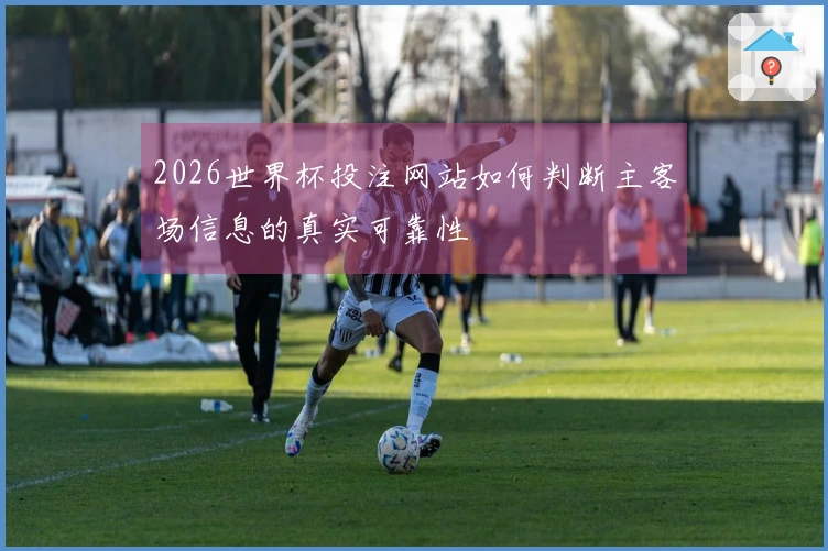 2026世界杯投注网站如何判断主客场信息的真实可靠性