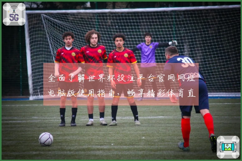 全面了解世界杯投注平台官网网址电脑版使用指南，畅享精彩体育直播体验