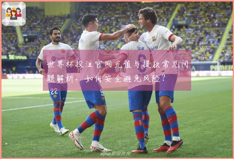 世界杯投注官网充值与提款常见问题解析，如何安全避免风险？