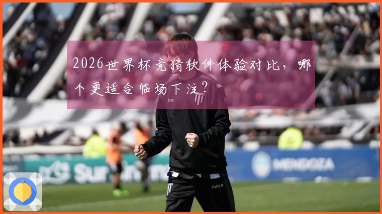 2026世界杯竞猜软件体验对比，哪个更适合临场下注？
