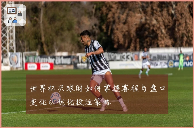 世界杯买球时如何掌握赛程与盘口变化以优化投注策略