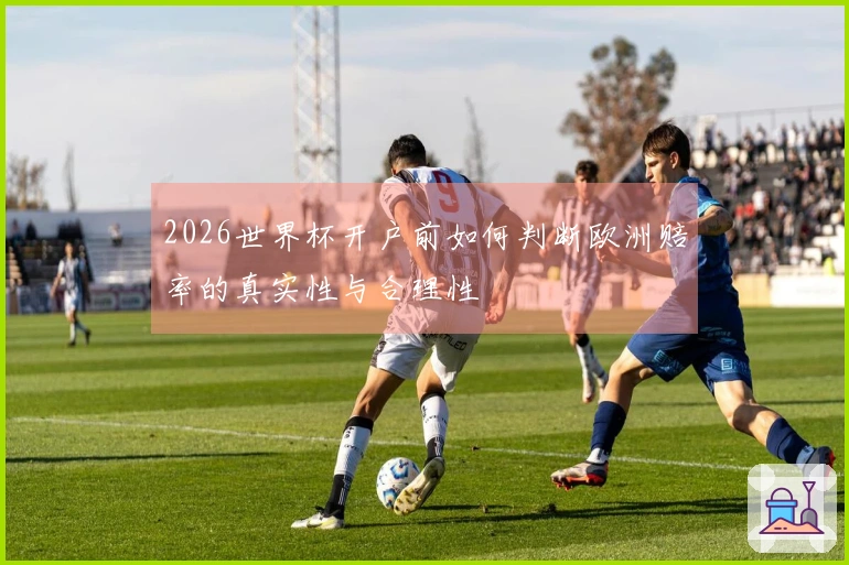 2026世界杯开户前如何判断欧洲赔率的真实性与合理性